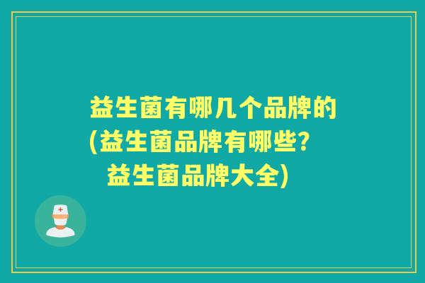 益生菌有哪几个品牌的(益生菌品牌有哪些? 益生菌品牌大全) 益生菌有哪几个品牌的(益生菌品牌有哪些? 益生菌品牌大全)