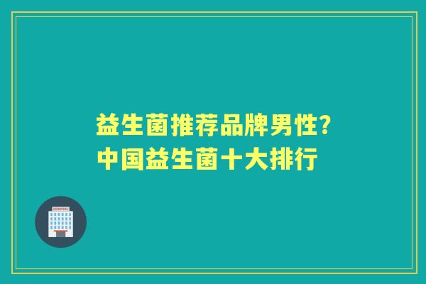 益生菌推荐品牌男性？中国益生菌十大排行