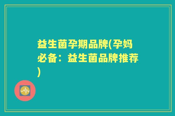 益生菌孕期品牌(孕妈必备:益生菌品牌推荐) 益生菌孕期品牌(孕妈必备:益生菌品牌推荐)