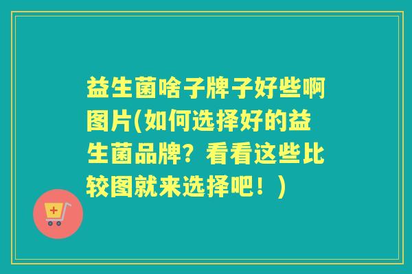 益生菌啥子牌子好些啊图片(如何选择好的益生菌品牌?看看这些比较图就来选择吧!) 益生菌啥子牌子好些啊图片(如何选择好的益生菌品牌?看看这些比较图就来选择吧!)