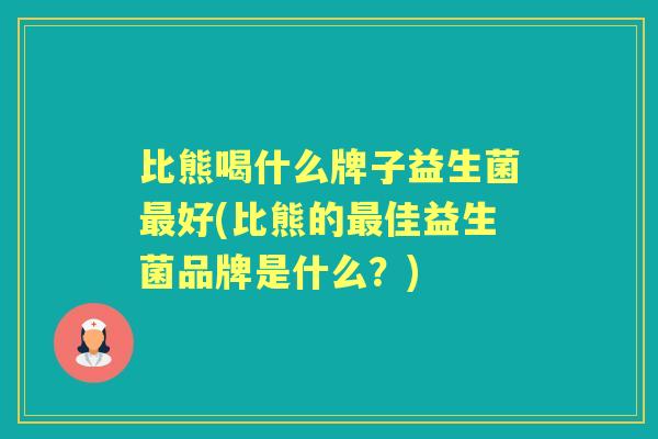 比熊喝什么牌子益生菌好(比熊的佳益生菌品牌是什么？)