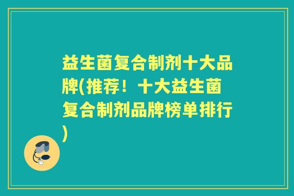 益生菌复合制剂十大品牌(推荐!十大益生菌复合制剂品牌榜单排行) 益生菌复合制剂十大品牌(推荐!十大益生菌复合制剂品牌榜单排行)