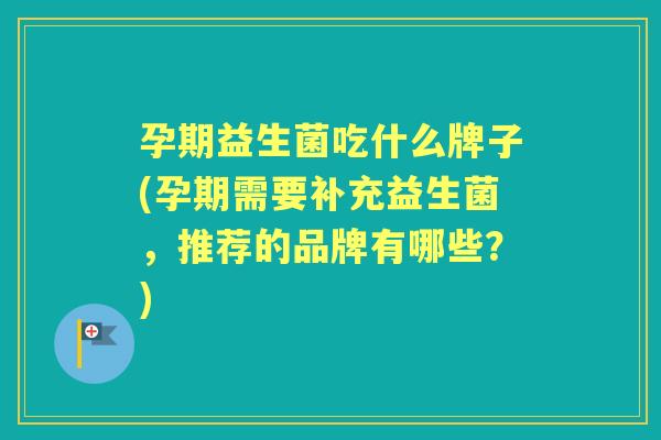 孕期益生菌吃什么牌子(孕期需要补充益生菌,推荐的品牌有哪些?) 孕期益生菌吃什么牌子(孕期需要补充益生菌,推荐的品牌有哪些?)