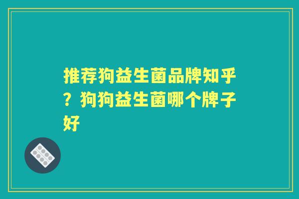 推荐狗益生菌品牌知乎?狗狗益生菌哪个牌子好 推荐狗益生菌品牌知乎?狗狗益生菌哪个牌子好