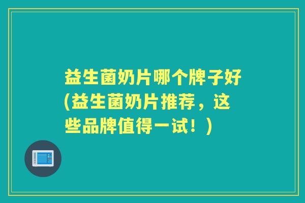 益生菌奶片哪个牌子好(益生菌奶片推荐,这些品牌值得一试!) 益生菌奶片哪个牌子好(益生菌奶片推荐,这些品牌值得一试!)