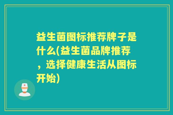 益生菌图标推荐牌子是什么(益生菌品牌推荐,选择健康生活从图标开始) 益生菌图标推荐牌子是什么(益生菌品牌推荐,选择健康生活从图标开始)