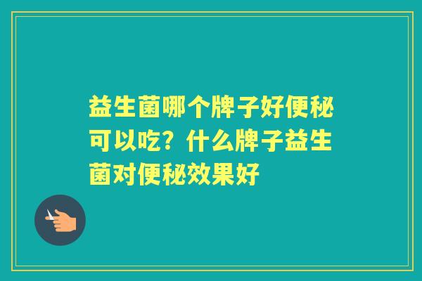 益生菌哪个牌子好可以吃?什么牌子益生菌对效果好 益生菌哪个牌子好可以吃?什么牌子益生菌对效果好