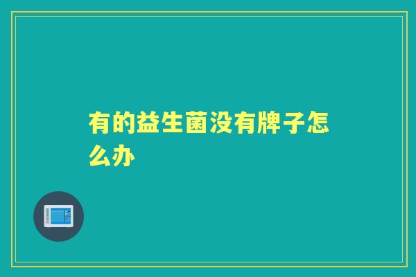 有的益生菌没有牌子怎么办 有的益生菌没有牌子怎么办