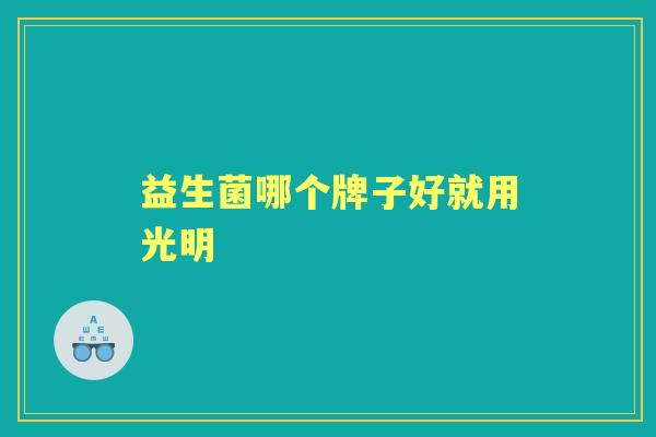 益生菌哪个牌子好就用光明 益生菌哪个牌子好就用光明