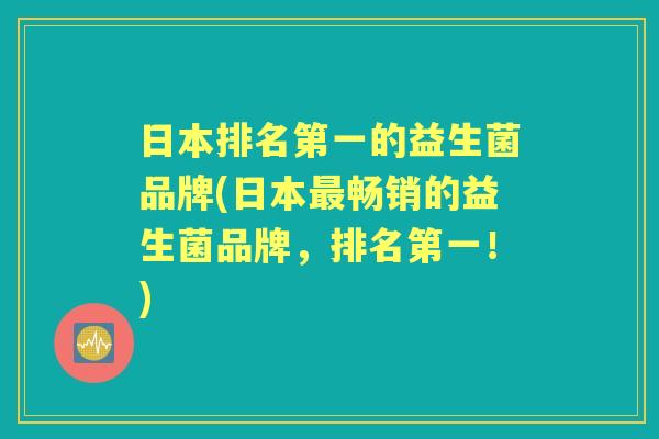 日本排名第一的益生菌品牌(日本畅销的益生菌品牌,排名第一!) 日本排名第一的益生菌品牌(日本畅销的益生菌品牌,排名第一!)