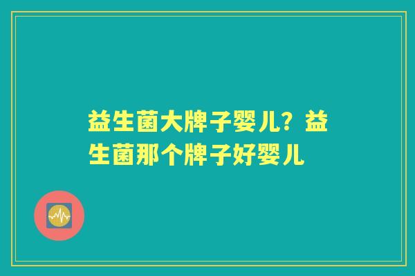 益生菌大牌子婴儿?益生菌那个牌子好婴儿 益生菌大牌子婴儿?益生菌那个牌子好婴儿