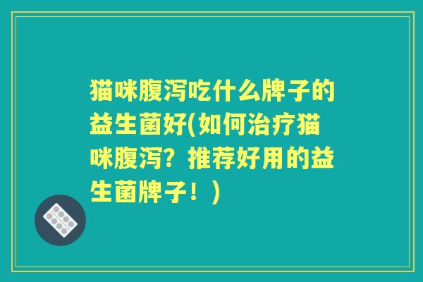 猫咪吃什么牌子的益生菌好(如何猫咪?推荐好用的益生菌牌子!) 猫咪吃什么牌子的益生菌好(如何猫咪?推荐好用的益生菌牌子!)