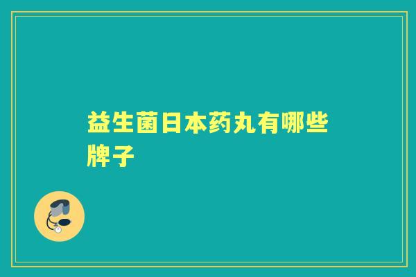 益生菌日本药丸有哪些牌子 益生菌日本药丸有哪些牌子