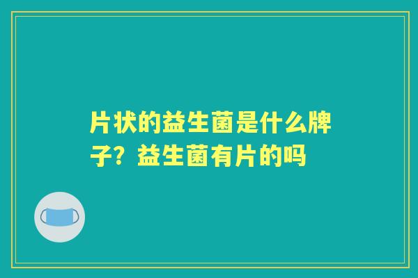 片状的益生菌是什么牌子？益生菌有片的吗