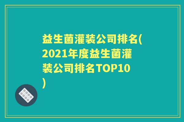 益生菌灌装公司排名(2021年度益生菌灌装公司排名TOP10) 益生菌灌装公司排名(2021年度益生菌灌装公司排名TOP10)