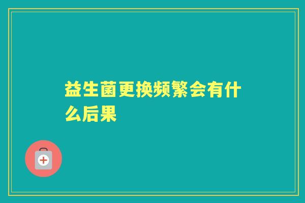 益生菌更换频繁会有什么后果 益生菌更换频繁会有什么后果