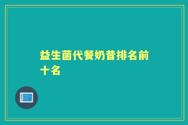 益生菌代餐奶昔排名前十名 益生菌代餐奶昔排名前十名