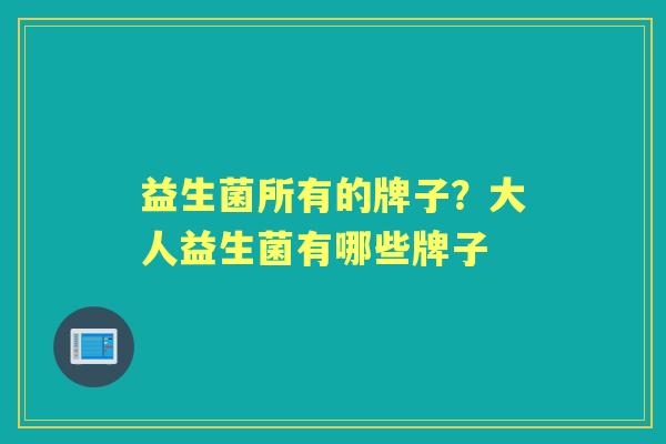 益生菌所有的牌子?大人益生菌有哪些牌子 益生菌所有的牌子?大人益生菌有哪些牌子