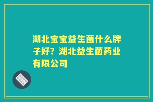 湖北宝宝益生菌什么牌子好?湖北益生菌药业有限公司 湖北宝宝益生菌什么牌子好?湖北益生菌药业有限公司