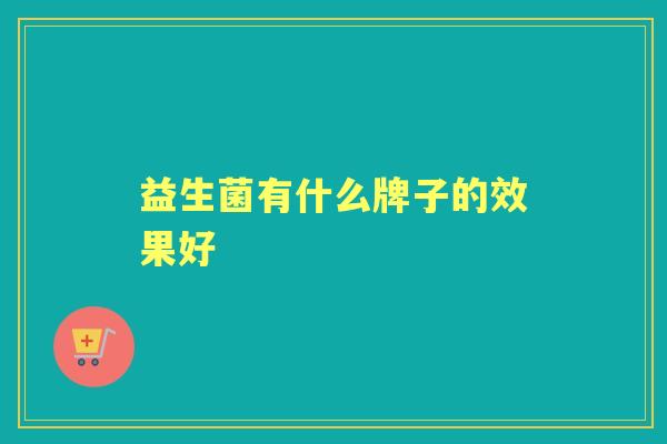 益生菌有什么牌子的效果好 益生菌有什么牌子的效果好