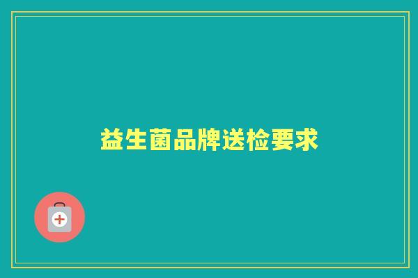益生菌品牌送检要求 益生菌品牌送检要求