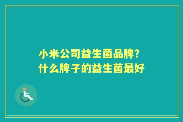 小米公司益生菌品牌?什么牌子的益生菌好 小米公司益生菌品牌?什么牌子的益生菌好
