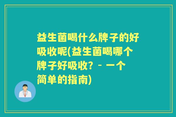 益生菌喝什么牌子的好吸收呢(益生菌喝哪个牌子好吸收?- 一个简单的指南) 益生菌喝什么牌子的好吸收呢(益生菌喝哪个牌子好吸收?- 一个简单的指南)