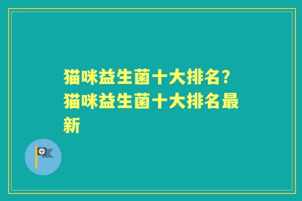 猫咪益生菌十大排名?猫咪益生菌十大排名新 猫咪益生菌十大排名?猫咪益生菌十大排名新
