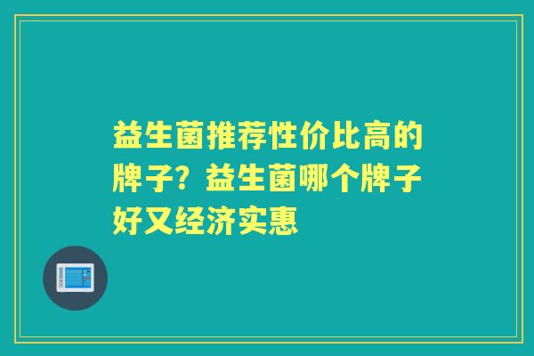 益生菌推荐性价比高的牌子?益生菌哪个牌子好又经济实惠 益生菌推荐性价比高的牌子?益生菌哪个牌子好又经济实惠