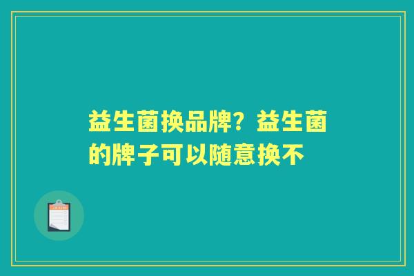 益生菌换品牌?益生菌的牌子可以随意换不 益生菌换品牌?益生菌的牌子可以随意换不