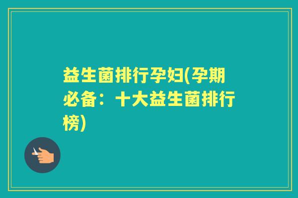 益生菌排行孕妇(孕期必备:十大益生菌排行榜) 益生菌排行孕妇(孕期必备:十大益生菌排行榜)