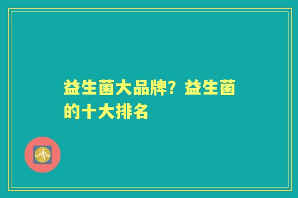 益生菌大品牌?益生菌的十大排名 益生菌大品牌?益生菌的十大排名