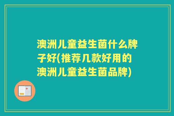 澳洲儿童益生菌什么牌子好(推荐几款好用的澳洲儿童益生菌品牌) 澳洲儿童益生菌什么牌子好(推荐几款好用的澳洲儿童益生菌品牌)