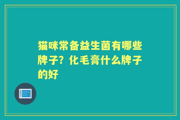 猫咪常备益生菌有哪些牌子?化毛膏什么牌子的好 猫咪常备益生菌有哪些牌子?化毛膏什么牌子的好
