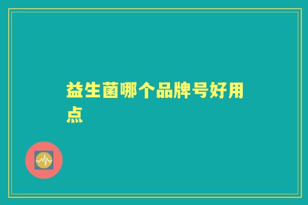 益生菌哪个品牌号好用点 益生菌哪个品牌号好用点