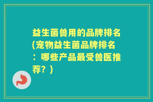 益生菌兽用的品牌排名(宠物益生菌品牌排名:哪些产品受兽医推荐?) 益生菌兽用的品牌排名(宠物益生菌品牌排名:哪些产品受兽医推荐?)