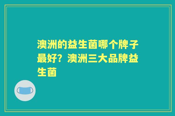 澳洲的益生菌哪个牌子好?澳洲三大品牌益生菌 澳洲的益生菌哪个牌子好?澳洲三大品牌益生菌