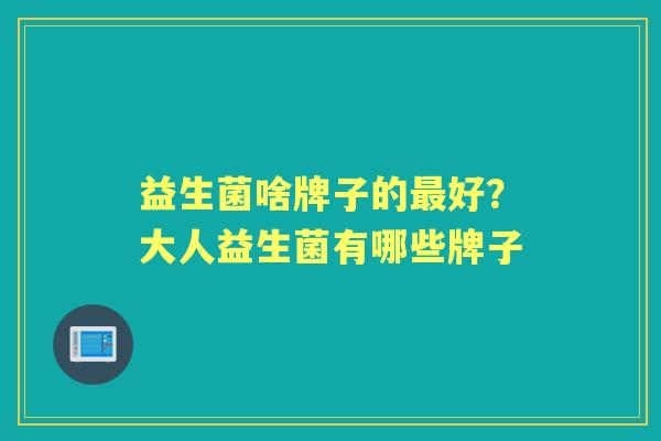 益生菌啥牌子的好?大人益生菌有哪些牌子 益生菌啥牌子的好?大人益生菌有哪些牌子