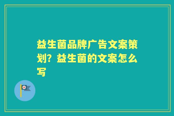 益生菌品牌广告文案策划?益生菌的文案怎么写 益生菌品牌广告文案策划?益生菌的文案怎么写