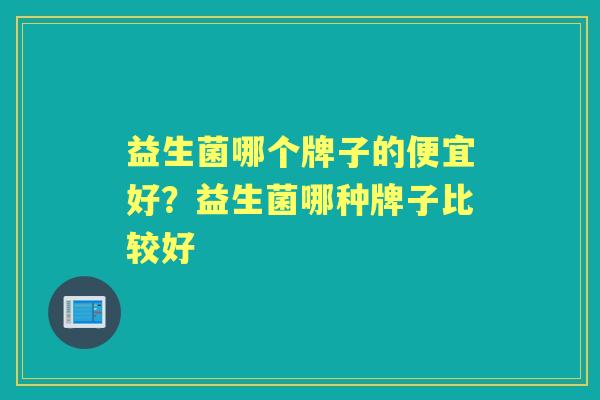 益生菌哪个牌子的便宜好?益生菌哪种牌子比较好 益生菌哪个牌子的便宜好?益生菌哪种牌子比较好