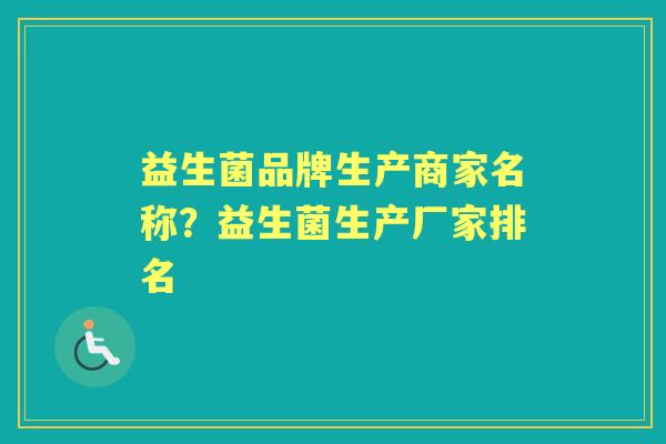 益生菌品牌生产商家名称?益生菌生产厂家排名 益生菌品牌生产商家名称?益生菌生产厂家排名