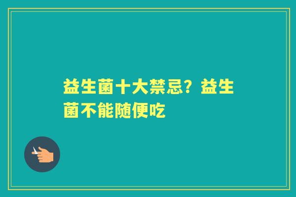 益生菌十大禁忌?益生菌不能随便吃 益生菌十大禁忌?益生菌不能随便吃
