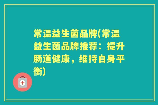 常温益生菌品牌(常温益生菌品牌推荐:提升肠道健康,维持自身平衡) 常温益生菌品牌(常温益生菌品牌推荐:提升肠道健康,维持自身平衡)