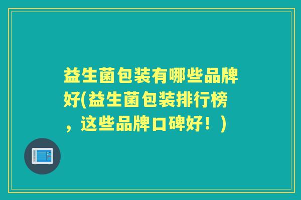 益生菌包装有哪些品牌好(益生菌包装排行榜，这些品牌口碑好！)