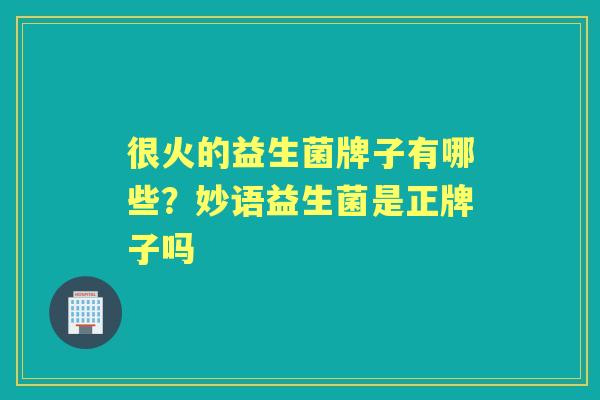 很火的益生菌牌子有哪些?妙语益生菌是正牌子吗 很火的益生菌牌子有哪些?妙语益生菌是正牌子吗