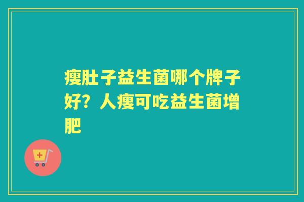 瘦肚子益生菌哪个牌子好?人瘦可吃益生菌增肥 瘦肚子益生菌哪个牌子好?人瘦可吃益生菌增肥