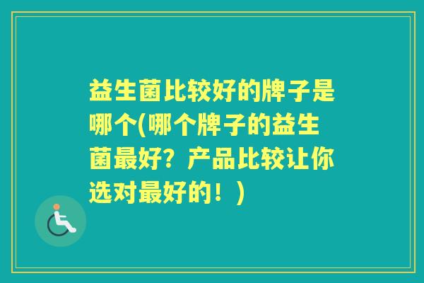 益生菌比较好的牌子是哪个(哪个牌子的益生菌好?产品比较让你选对好的!) 益生菌比较好的牌子是哪个(哪个牌子的益生菌好?产品比较让你选对好的!)