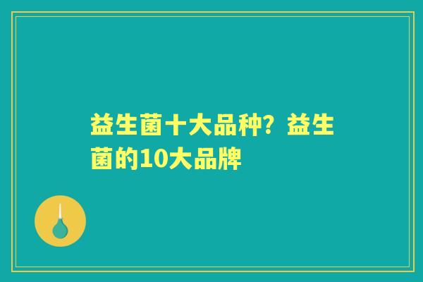 益生菌十大品种?益生菌的10大品牌 益生菌十大品种?益生菌的10大品牌
