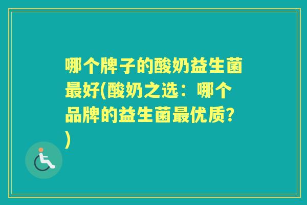 哪个牌子的酸奶益生菌好(酸奶之选:哪个品牌的益生菌优质?) 哪个牌子的酸奶益生菌好(酸奶之选:哪个品牌的益生菌优质?)