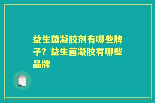 益生菌凝胶剂有哪些牌子?益生菌凝胶有哪些品牌 益生菌凝胶剂有哪些牌子?益生菌凝胶有哪些品牌